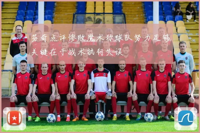 芬奇点评惨败魔术称球队努力足够关键在于战术执行失误