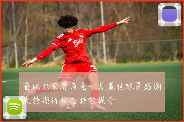 普比尔荣膺马竞一月最佳球员感谢支持期待状态持续提升