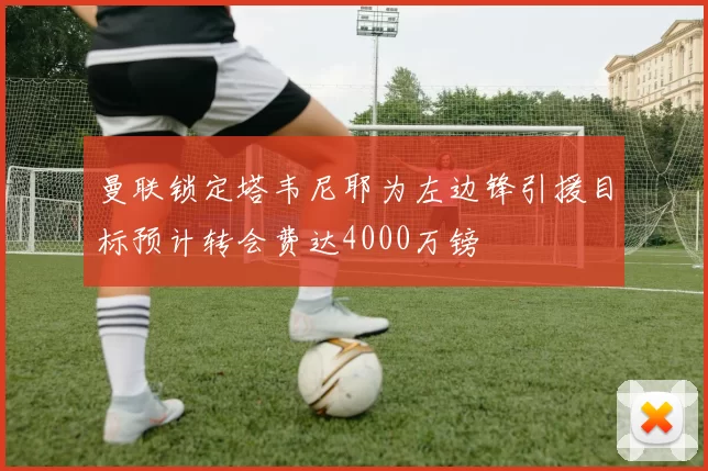 曼联锁定塔韦尼耶为左边锋引援目标预计转会费达4000万镑