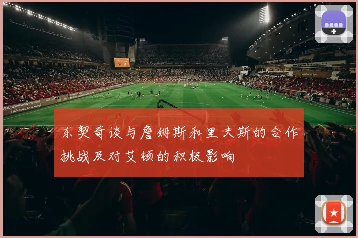 东契奇谈与詹姆斯和里夫斯的合作挑战及对艾顿的积极影响