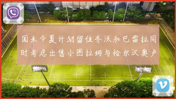 国米今夏计划留住齐沃和巴雷拉同时考虑出售小图拉姆与恰尔汉奥卢