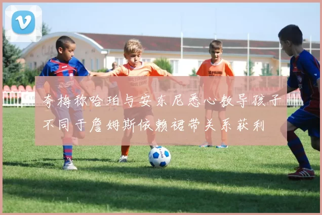 夸梅称哈珀与安东尼悉心教导孩子不同于詹姆斯依赖裙带关系获利