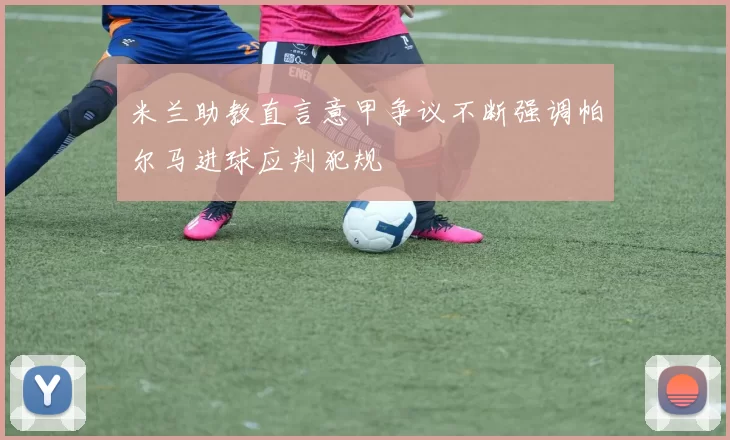 米兰助教直言意甲争议不断强调帕尔马进球应判犯规