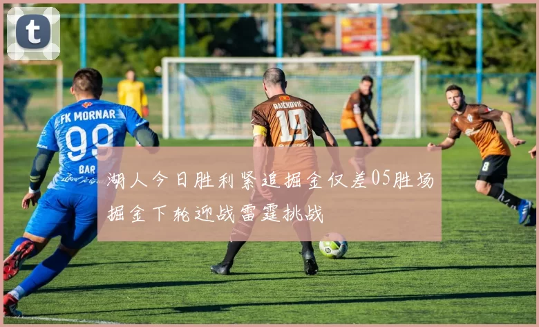 湖人今日胜利紧追掘金仅差05胜场掘金下轮迎战雷霆挑战