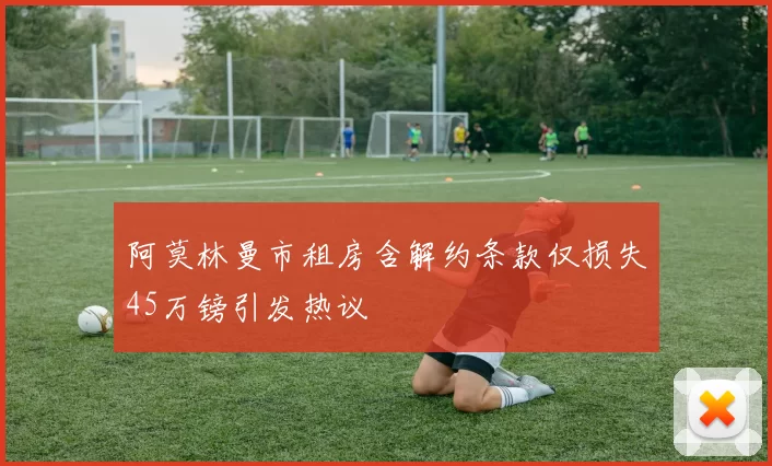 阿莫林曼市租房含解约条款仅损失45万镑引发热议