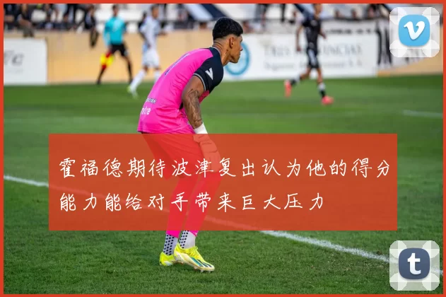 霍福德期待波津复出认为他的得分能力能给对手带来巨大压力