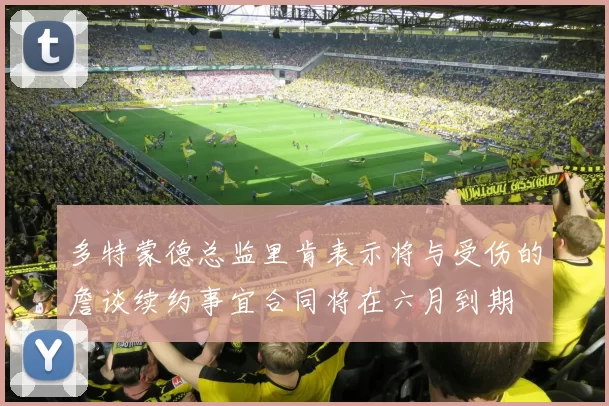 多特蒙德总监里肯表示将与受伤的詹谈续约事宜合同将在六月到期