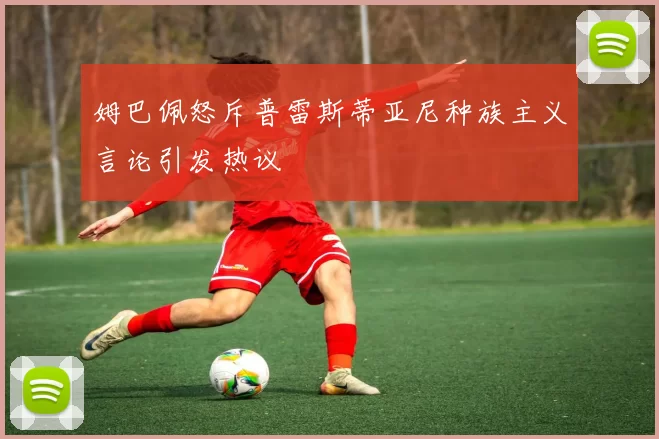 姆巴佩怒斥普雷斯蒂亚尼种族主义言论引发热议