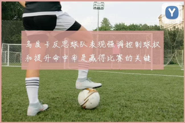 乌度卡反思球队表现强调控制球权和提升命中率是赢得比赛的关键
