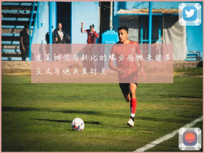 克莱回忆与科比的缘分感慨未能多交流与他共度时光