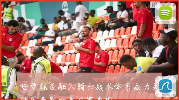 哈登能否融入骑士战术体系成为关键因素影响季后赛表现