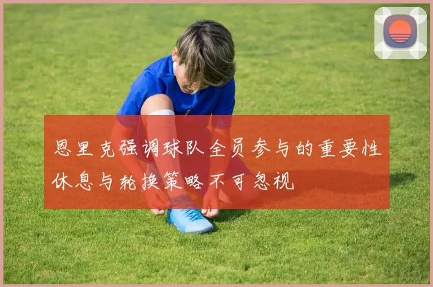 恩里克强调球队全员参与的重要性休息与轮换策略不可忽视